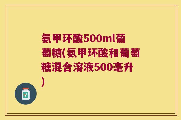 氨甲环酸500ml葡萄糖(氨甲环酸和葡萄糖混合溶液500毫升) 氨甲环酸500ml葡萄糖(氨甲环酸和葡萄糖混合溶液500毫升)