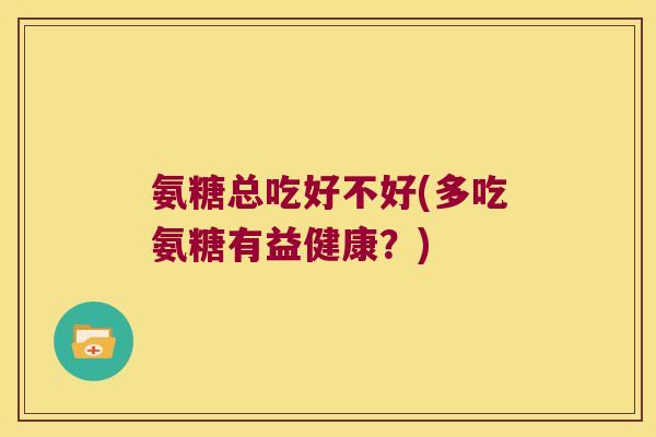 氨糖总吃好不好(多吃氨糖有益健康？)
