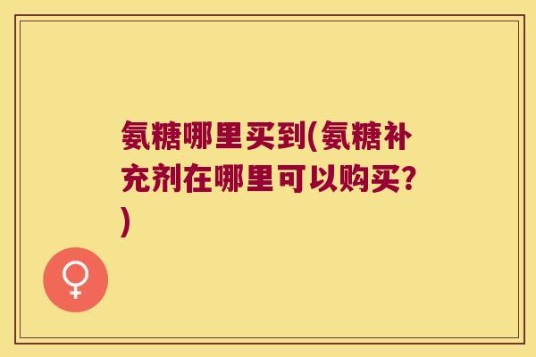 氨糖哪里买到(氨糖补充剂在哪里可以购买?) 氨糖哪里买到(氨糖补充剂在哪里可以购买?)