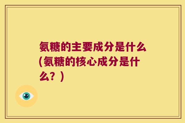 氨糖的主要成分是什么(氨糖的核心成分是什么？)