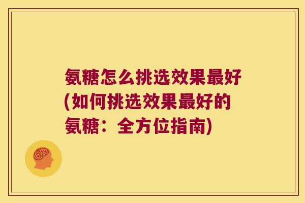 氨糖怎么挑选效果好(如何挑选效果好的氨糖：全方位指南)