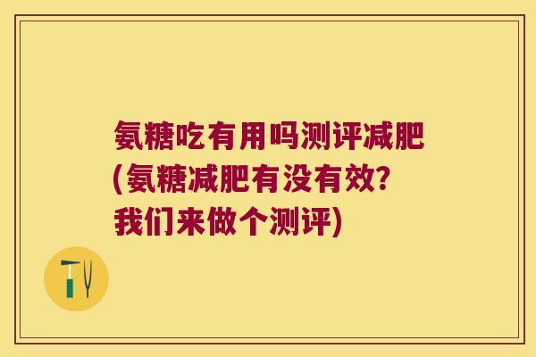 氨糖吃有用吗测评(氨糖有没有效？我们来做个测评)
