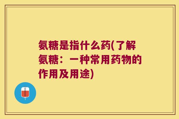 氨糖是指什么药(了解氨糖：一种常用的作用及用途)