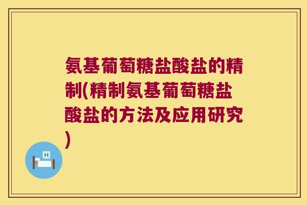 氨基葡萄糖盐酸盐的精制(精制氨基葡萄糖盐酸盐的方法及应用研究) 氨基葡萄糖盐酸盐的精制(精制氨基葡萄糖盐酸盐的方法及应用研究)