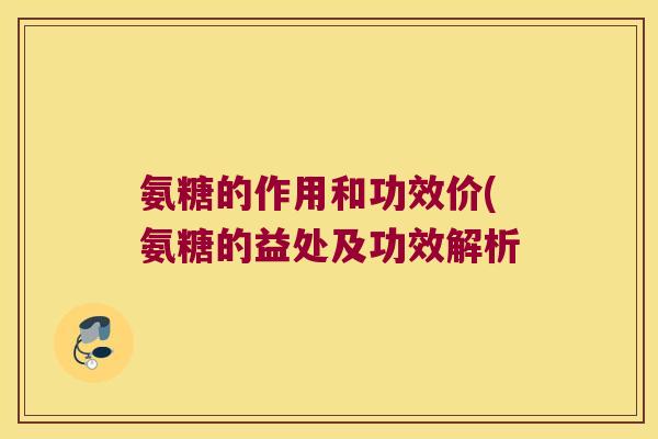 氨糖的作用和功效价(氨糖的益处及功效解析 氨糖的作用和功效价(氨糖的益处及功效解析