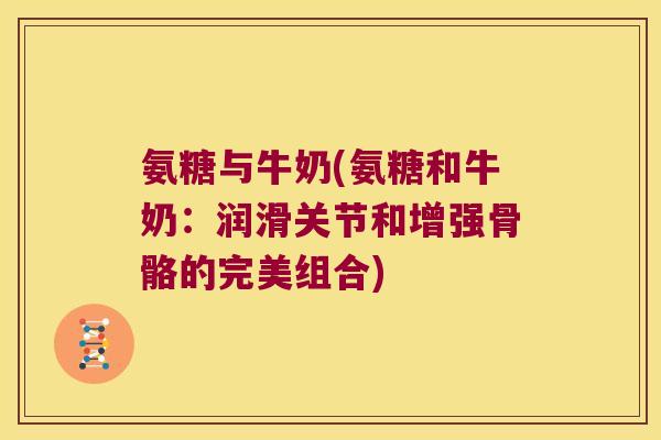 氨糖与牛奶(氨糖和牛奶:润滑关节和增强骨骼的完美组合) 氨糖与牛奶(氨糖和牛奶:润滑关节和增强骨骼的完美组合)