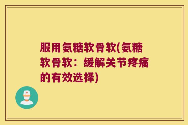 服用氨糖软骨软(氨糖软骨软:缓解关节的有效选择) 服用氨糖软骨软(氨糖软骨软:缓解关节的有效选择)