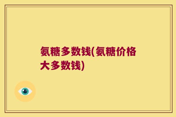 氨糖多数钱(氨糖价格大多数钱) 氨糖多数钱(氨糖价格大多数钱)
