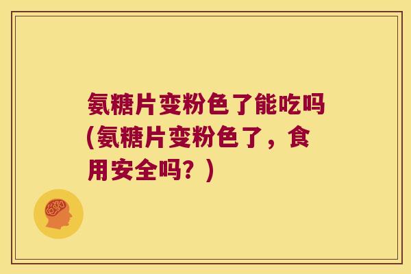 氨糖片变粉色了能吃吗(氨糖片变粉色了,食用安全吗?) 氨糖片变粉色了能吃吗(氨糖片变粉色了,食用安全吗?)