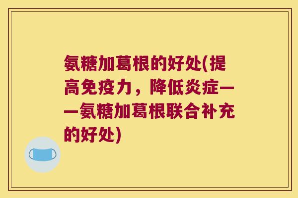氨糖加葛根的好处(提高,降低——氨糖加葛根联合补充的好处) 氨糖加葛根的好处(提高,降低——氨糖加葛根联合补充的好处)