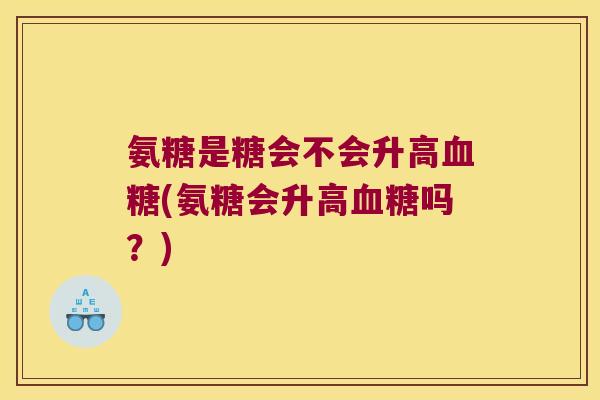 氨糖是糖会不会升高(氨糖会升高吗?) 氨糖是糖会不会升高(氨糖会升高吗?)