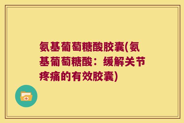 氨基葡萄糖酸胶囊(氨基葡萄糖酸:缓解关节的有效胶囊) 氨基葡萄糖酸胶囊(氨基葡萄糖酸:缓解关节的有效胶囊)