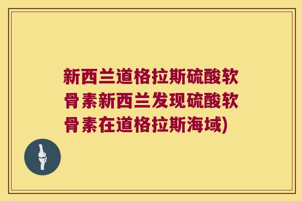 新西兰道格拉斯硫酸软骨素新西兰发现硫酸软骨素在道格拉斯海域) 新西兰道格拉斯硫酸软骨素新西兰发现硫酸软骨素在道格拉斯海域)