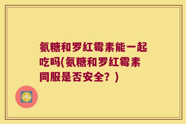 氨糖和罗红霉素能一起吃吗(氨糖和罗红霉素同服是否安全?) 氨糖和罗红霉素能一起吃吗(氨糖和罗红霉素同服是否安全?)