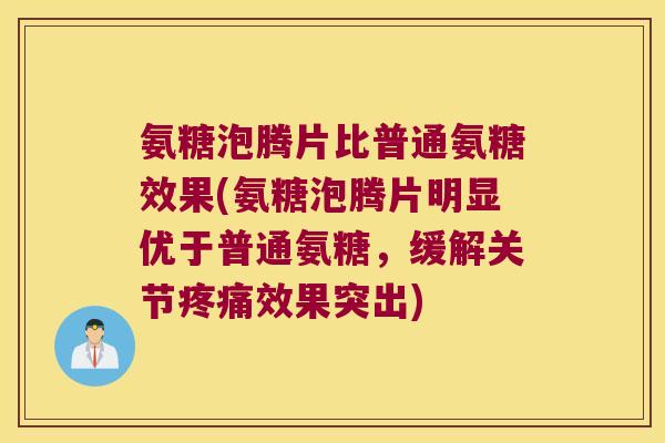 氨糖泡腾片比普通氨糖效果(氨糖泡腾片明显优于普通氨糖,缓解关节效果突出) 氨糖泡腾片比普通氨糖效果(氨糖泡腾片明显优于普通氨糖,缓解关节效果突出)