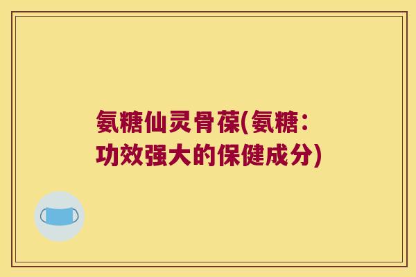 氨糖仙灵骨葆(氨糖：功效强大的保健成分)