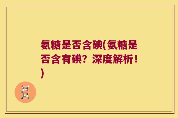 氨糖是否含碘(氨糖是否含有碘?深度解析!) 氨糖是否含碘(氨糖是否含有碘?深度解析!)