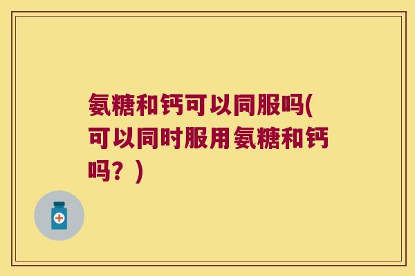 氨糖和钙可以同服吗(可以同时服用氨糖和钙吗?) 氨糖和钙可以同服吗(可以同时服用氨糖和钙吗?)