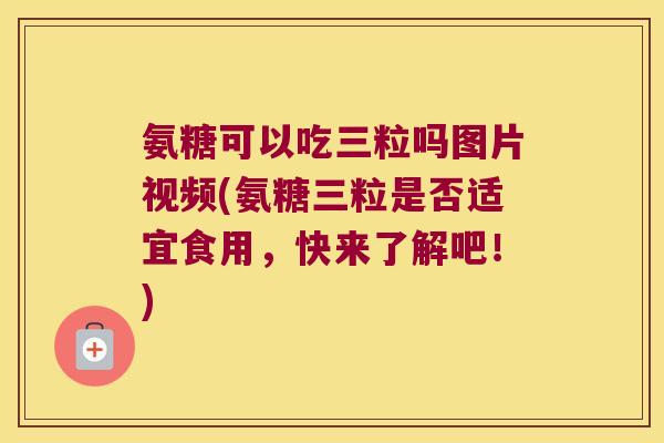氨糖可以吃三粒吗图片视频(氨糖三粒是否适宜食用,快来了解吧!) 氨糖可以吃三粒吗图片视频(氨糖三粒是否适宜食用,快来了解吧!)