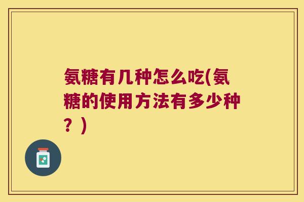 氨糖有几种怎么吃(氨糖的使用方法有多少种?) 氨糖有几种怎么吃(氨糖的使用方法有多少种?)