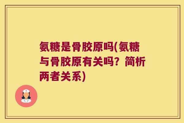 氨糖是骨胶原吗(氨糖与骨胶原有关吗？简析两者关系)