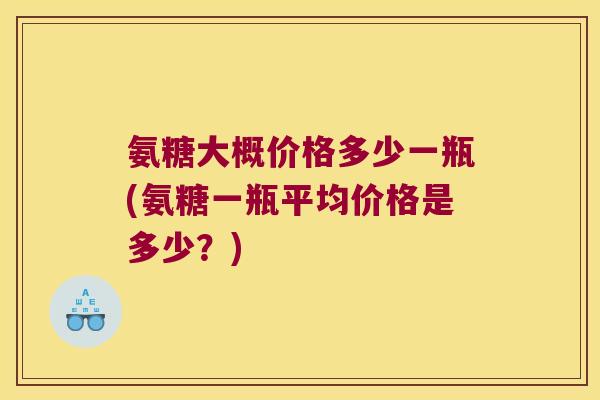 氨糖大概价格多少一瓶(氨糖一瓶平均价格是多少?) 氨糖大概价格多少一瓶(氨糖一瓶平均价格是多少?)