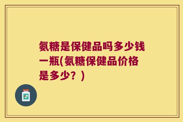 氨糖是保健品吗多少钱一瓶(氨糖保健品价格是多少?) 氨糖是保健品吗多少钱一瓶(氨糖保健品价格是多少?)