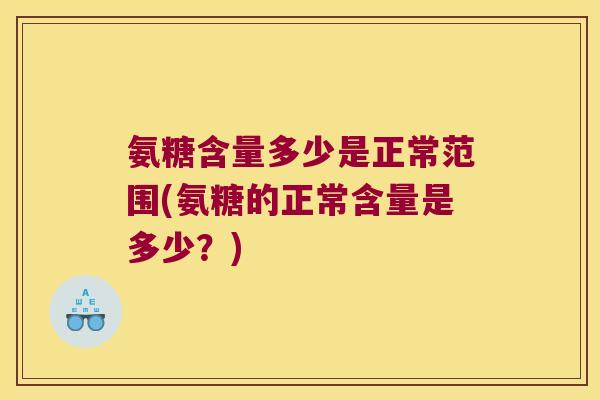 氨糖含量多少是正常范围(氨糖的正常含量是多少?) 氨糖含量多少是正常范围(氨糖的正常含量是多少?)
