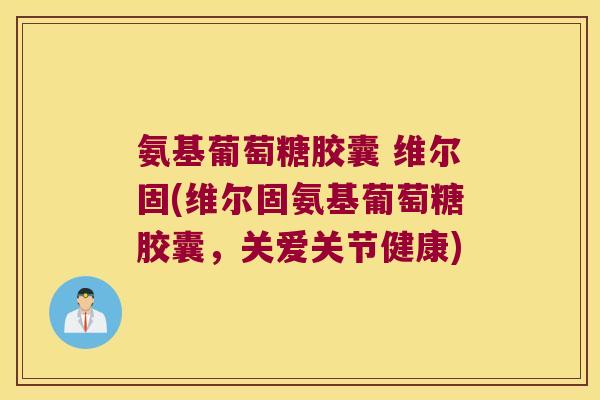 氨基葡萄糖胶囊 维尔固(维尔固氨基葡萄糖胶囊,关爱关节健康) 氨基葡萄糖胶囊 维尔固(维尔固氨基葡萄糖胶囊,关爱关节健康)