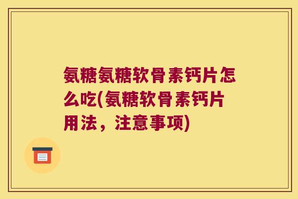 氨糖氨糖软骨素钙片怎么吃(氨糖软骨素钙片用法，注意事项)