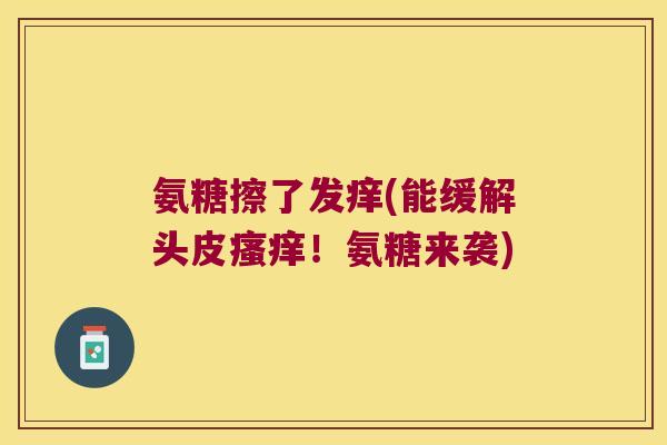 氨糖擦了发痒(能缓解头皮!氨糖来袭) 氨糖擦了发痒(能缓解头皮!氨糖来袭)