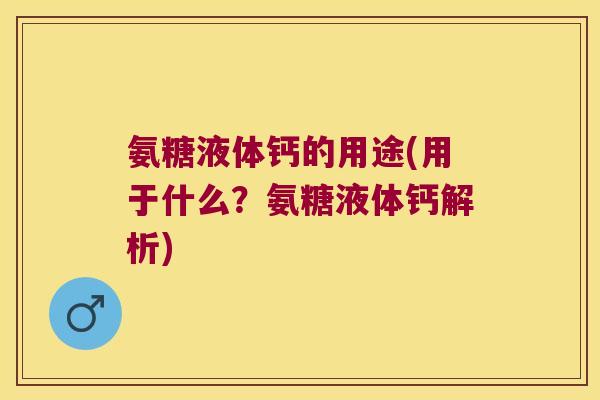 氨糖液体钙的用途(用于什么？氨糖液体钙解析)
