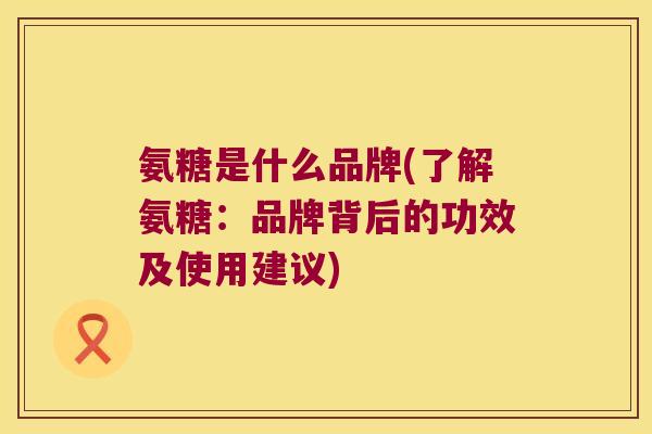 氨糖是什么品牌(了解氨糖：品牌背后的功效及使用建议)