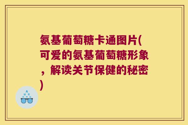 氨基葡萄糖卡通图片(可爱的氨基葡萄糖形象,解读关节保健的秘密) 氨基葡萄糖卡通图片(可爱的氨基葡萄糖形象,解读关节保健的秘密)