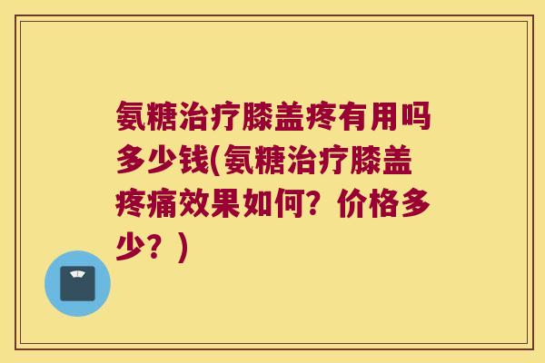 氨糖膝盖疼有用吗多少钱(氨糖膝盖效果如何?价格多少?) 氨糖膝盖疼有用吗多少钱(氨糖膝盖效果如何?价格多少?)