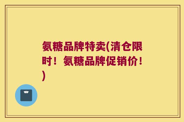 氨糖品牌特卖(清仓限时!氨糖品牌促销价!) 氨糖品牌特卖(清仓限时!氨糖品牌促销价!)