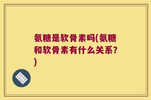 氨糖是软骨素吗(氨糖和软骨素有什么关系？)