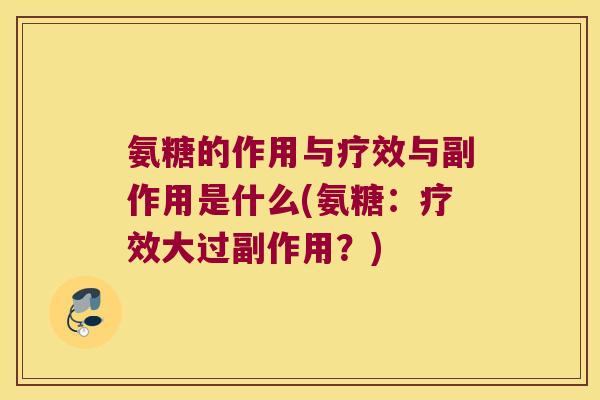 氨糖的作用与疗效与副作用是什么(氨糖:疗效大过副作用?) 氨糖的作用与疗效与副作用是什么(氨糖:疗效大过副作用?)