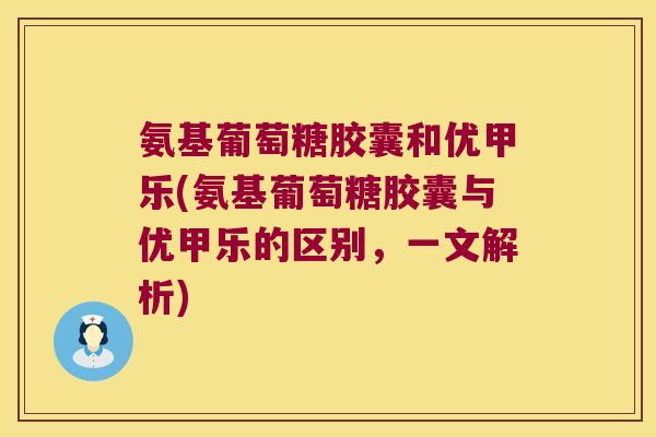 氨基葡萄糖胶囊和优甲乐(氨基葡萄糖胶囊与优甲乐的区别，一文解析)