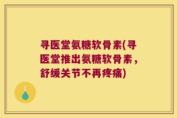 寻医堂氨糖软骨素(寻医堂推出氨糖软骨素,舒缓关节不再) 寻医堂氨糖软骨素(寻医堂推出氨糖软骨素,舒缓关节不再)