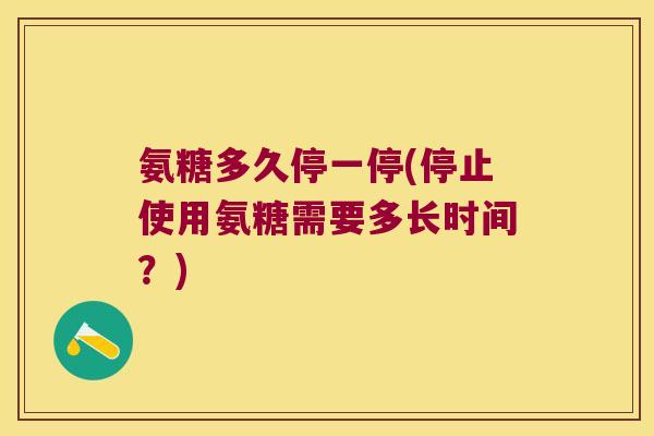 氨糖多久停一停(停止使用氨糖需要多长时间？)