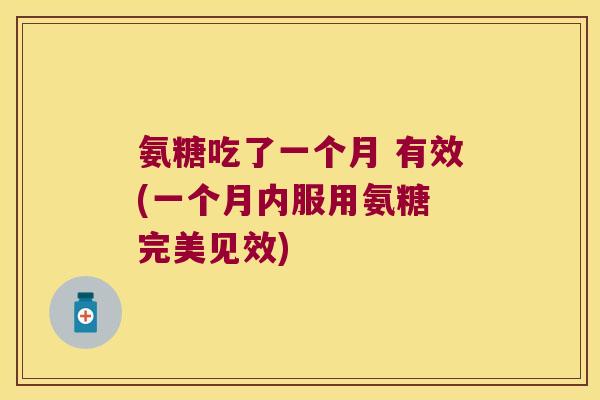 氨糖吃了一个月 有效(一个月内服用氨糖 完美见效) 氨糖吃了一个月 有效(一个月内服用氨糖 完美见效)
