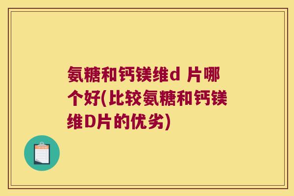 氨糖和钙镁维d 片哪个好(比较氨糖和钙镁维D片的优劣) 氨糖和钙镁维d 片哪个好(比较氨糖和钙镁维D片的优劣)