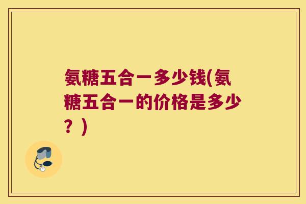 氨糖五合一多少钱(氨糖五合一的价格是多少?) 氨糖五合一多少钱(氨糖五合一的价格是多少?)
