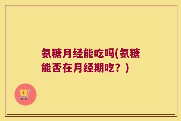氨糖能吃吗(氨糖能否在期吃？)
