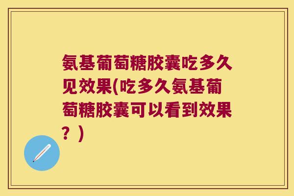 氨基葡萄糖胶囊吃多久见效果(吃多久氨基葡萄糖胶囊可以看到效果?) 氨基葡萄糖胶囊吃多久见效果(吃多久氨基葡萄糖胶囊可以看到效果?)