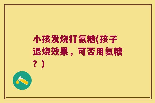 小孩发烧打氨糖(孩子退烧效果,可否用氨糖?) 小孩发烧打氨糖(孩子退烧效果,可否用氨糖?)
