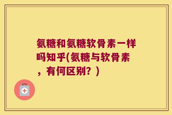 氨糖和氨糖软骨素一样吗知乎(氨糖与软骨素，有何区别？)
