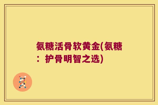 氨糖活骨软黄金(氨糖:护骨明智之选) 氨糖活骨软黄金(氨糖:护骨明智之选)