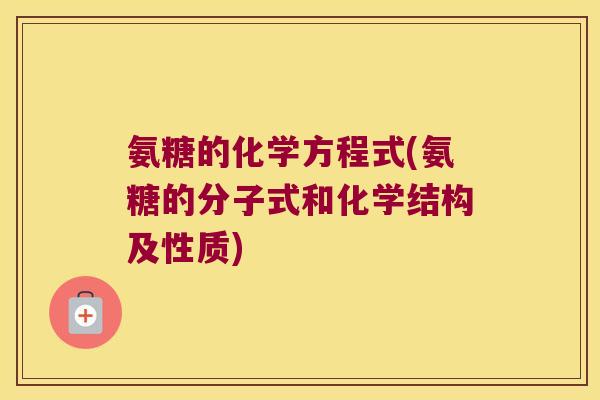 氨糖的化学方程式(氨糖的分子式和化学结构及性质) 氨糖的化学方程式(氨糖的分子式和化学结构及性质)